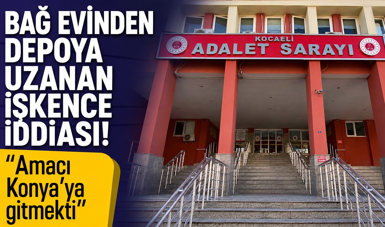 Bağ evinden depoya uzanan işkence iddiası! "Amacı Konya’ya gitmekti"