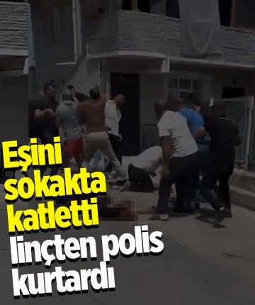 Eşini sokakta katletti, linçten polis kurtardı