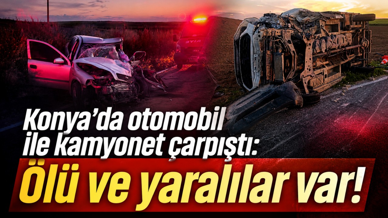 Konya’da otomobil ile kamyonet çarpıştı: Ölü ve yaralılar var!