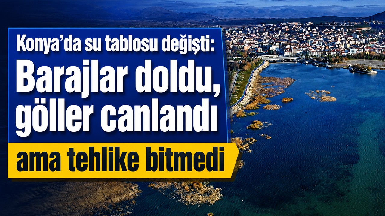 Konya’da su tablosu değişti: Barajlar doldu, göller canlandı ama tehlike bitmedi