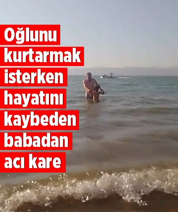 Oğlunu kurtarmak isterken hayatını kaybeden babadan acı kare