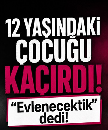12 yaşındaki çocuğu kaçırdı, "Evlenecektik" dedi!