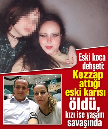 Eski koca dehşeti: Kezzap attığı eski karısı öldü, kızı ise yaşam savaşında