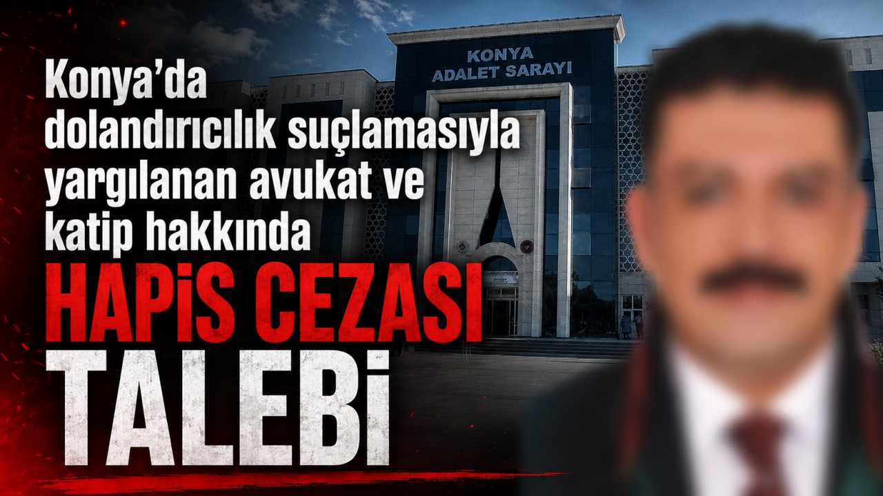 Konya'da dolandırıcılık suçlamasıyla yargılanan avukat ve katip hakkında hapis cezası talebi