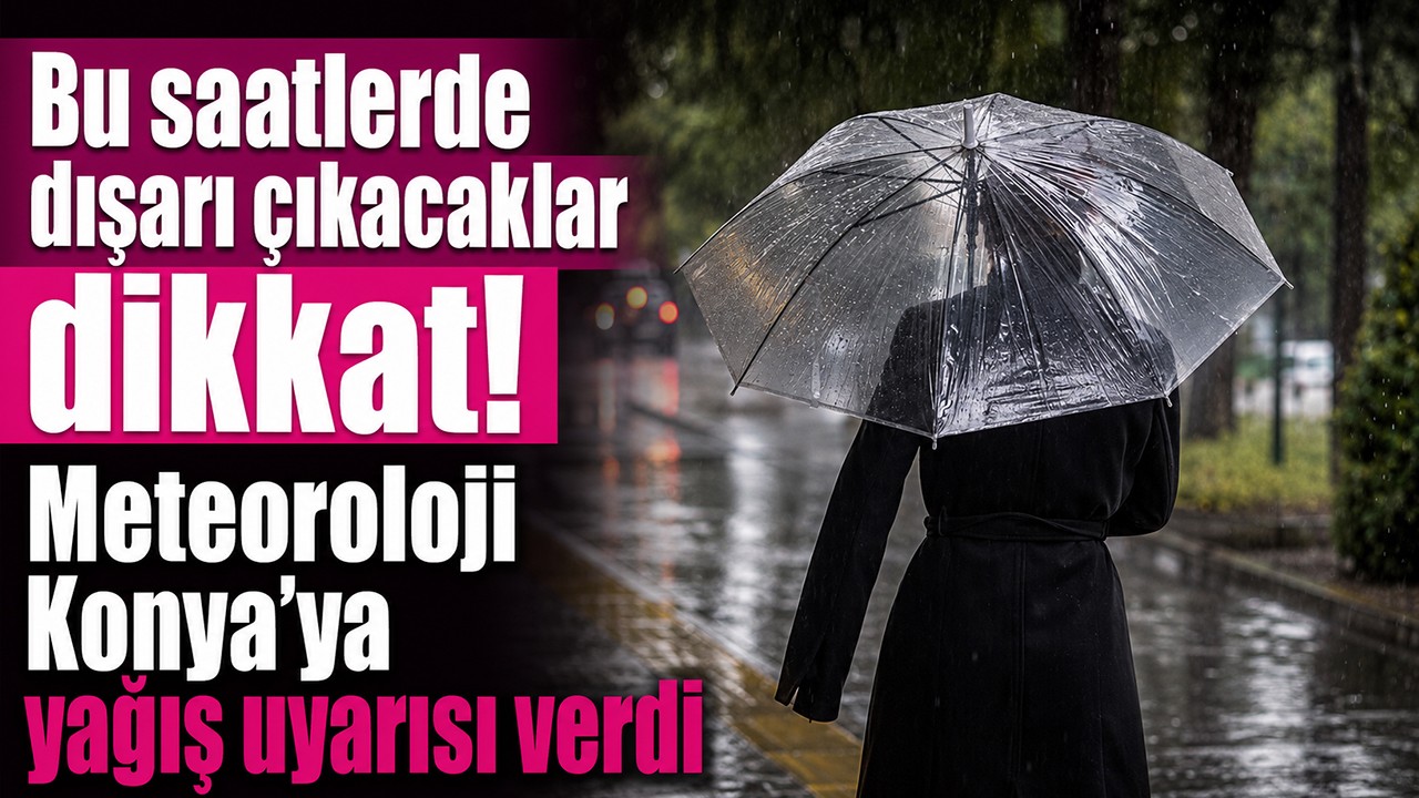 Bu saatlerde dışarı çıkacaklar dikkat! Meteoroloji Konya’ya yağış uyarısı verdi