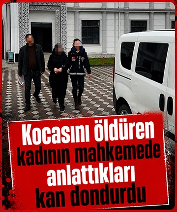Kocasını öldüren kadının mahkemede anlattıkları kan dondurdu
