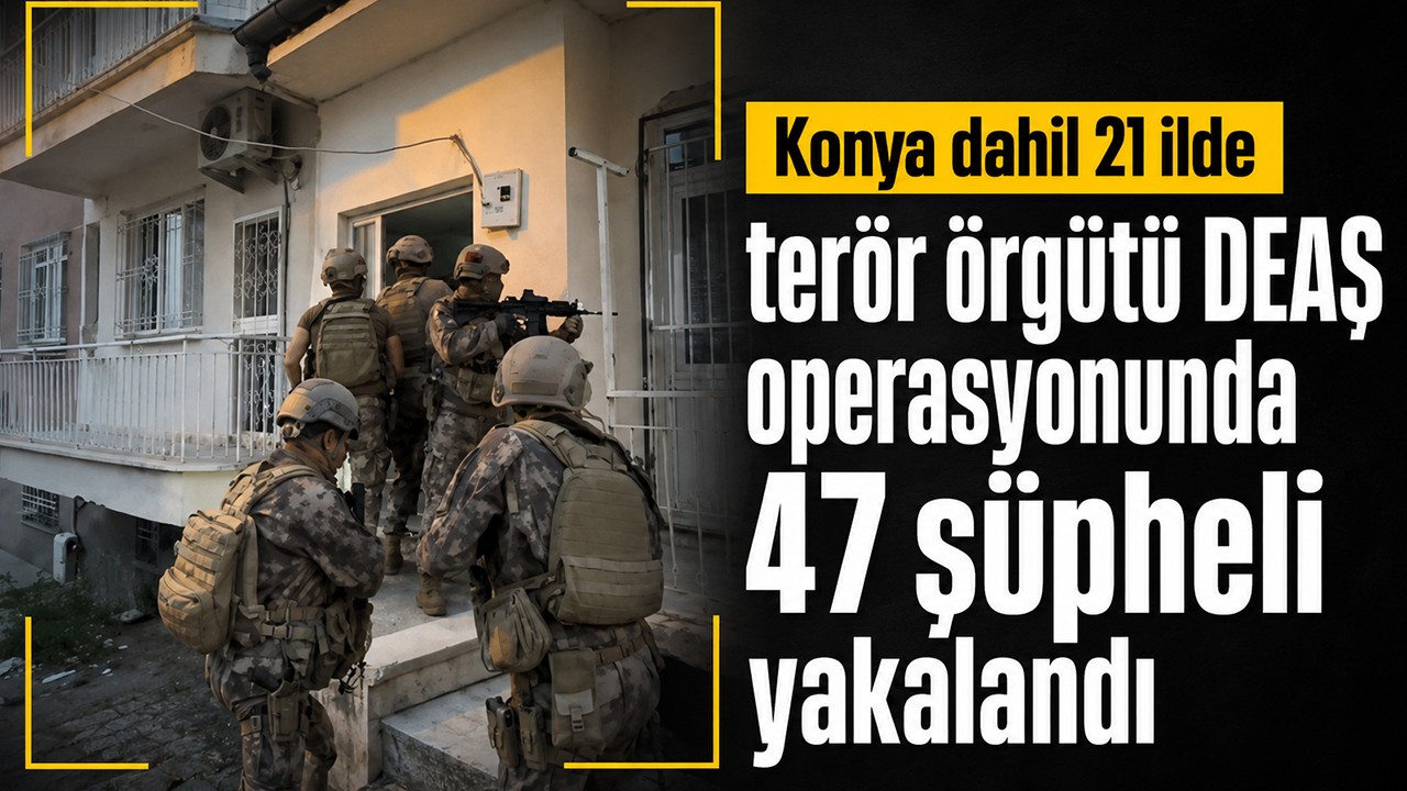 Konya dahil 21 ilde terör örgütü DEAŞ operasyonunda 47 şüpheli yakalandı