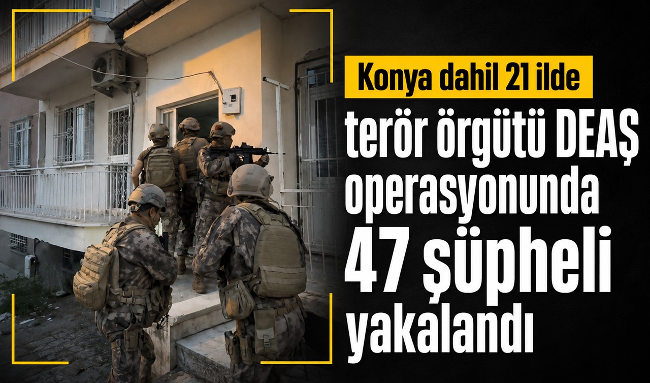 Konya dahil 21 ilde terör örgütü DEAŞ operasyonunda 47 şüpheli yakalandı
