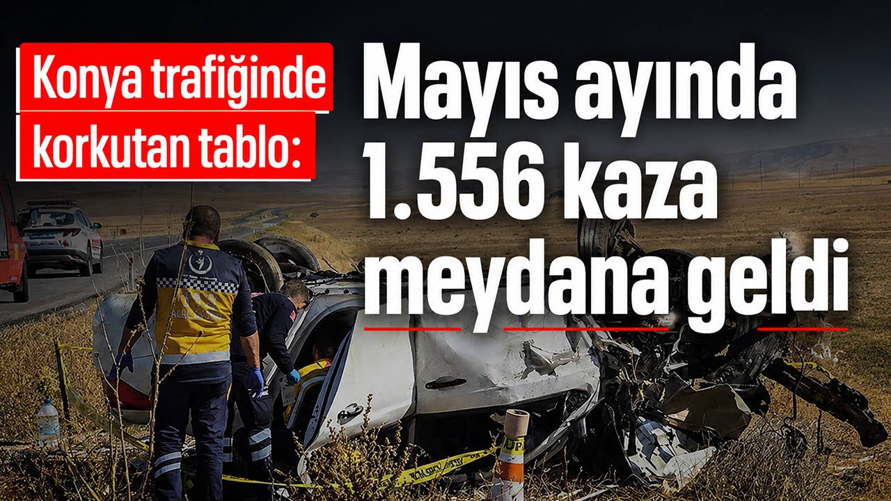Konya trafiğinde korkutan tablo: Mayıs ayında 1.556 kaza meydana geldi