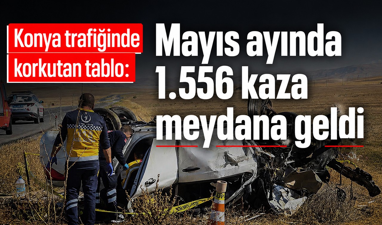 Konya trafiğinde korkutan tablo: Mayıs ayında 1.556 kaza meydana geldi