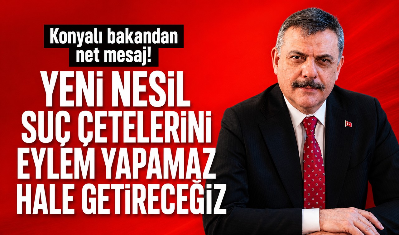 Konyalı bakandan net mesaj: Yeni nesil suç çetelerini eylem yapamaz hale getireceğiz