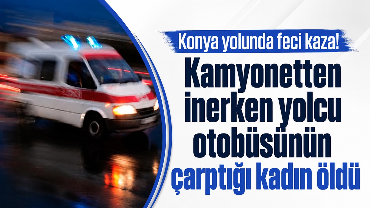 Konya yolunda feci kaza! Kamyonetten inerken yolcu otobüsünün çarptığı kadın öldü