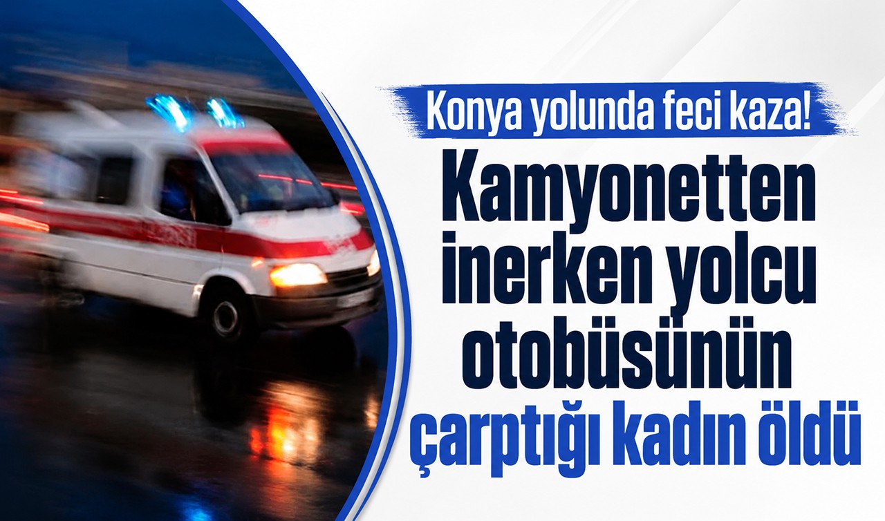 Konya yolunda feci kaza! Kamyonetten inerken yolcu otobüsünün çarptığı kadın öldü