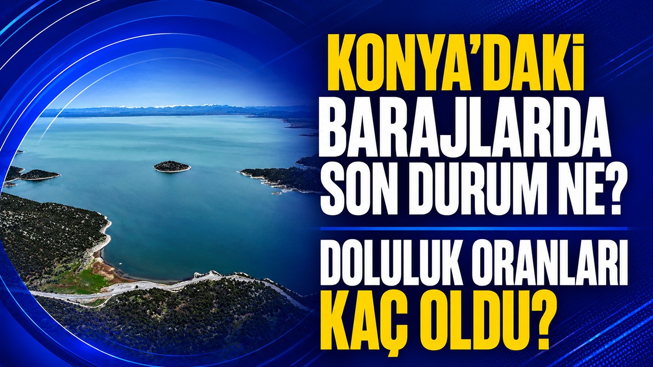 Konya’daki barajlarda son durum ne, doluluk oranları kaç oldu?