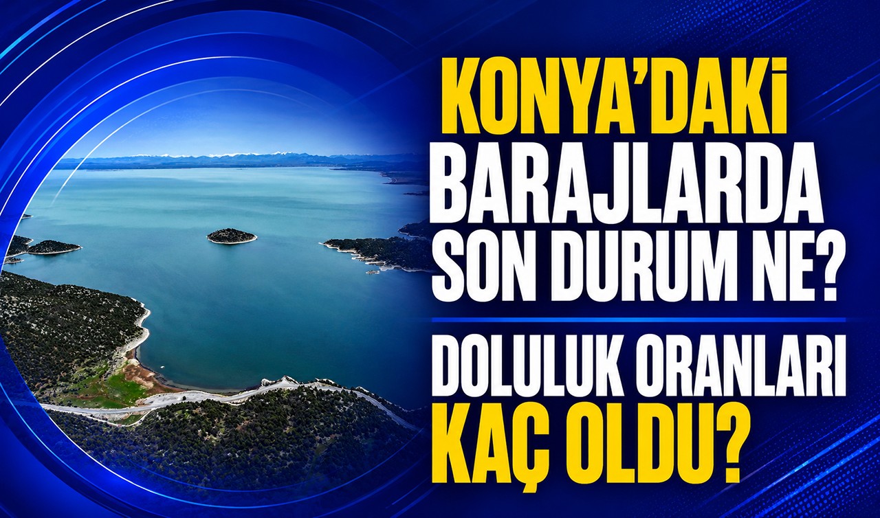Konya’daki barajlarda son durum ne, doluluk oranları kaç oldu?