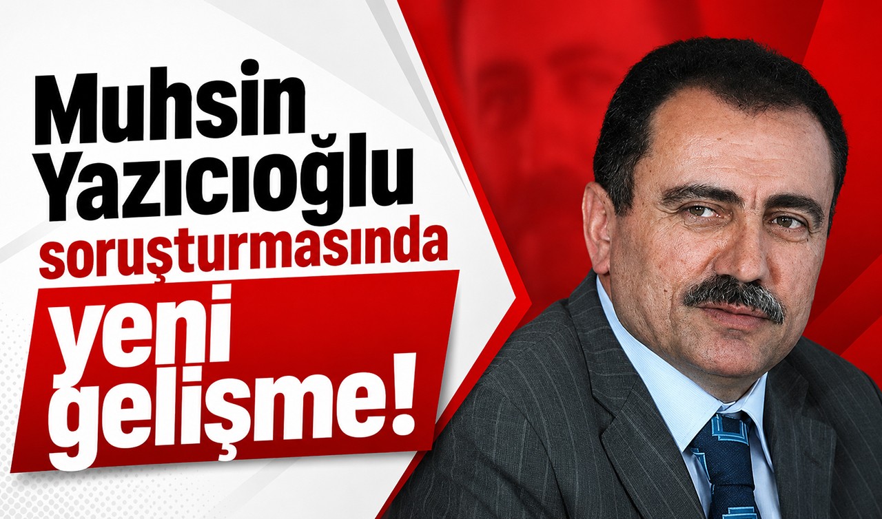Muhsin Yazıcıoğlu soruşturmasında yeni gelişme!