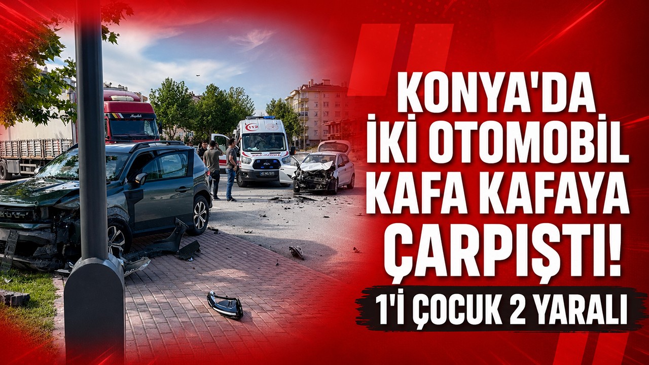 Konya'da iki otomobil kafa kafaya çarpıştı! 1'i çocuk 2 yaralı