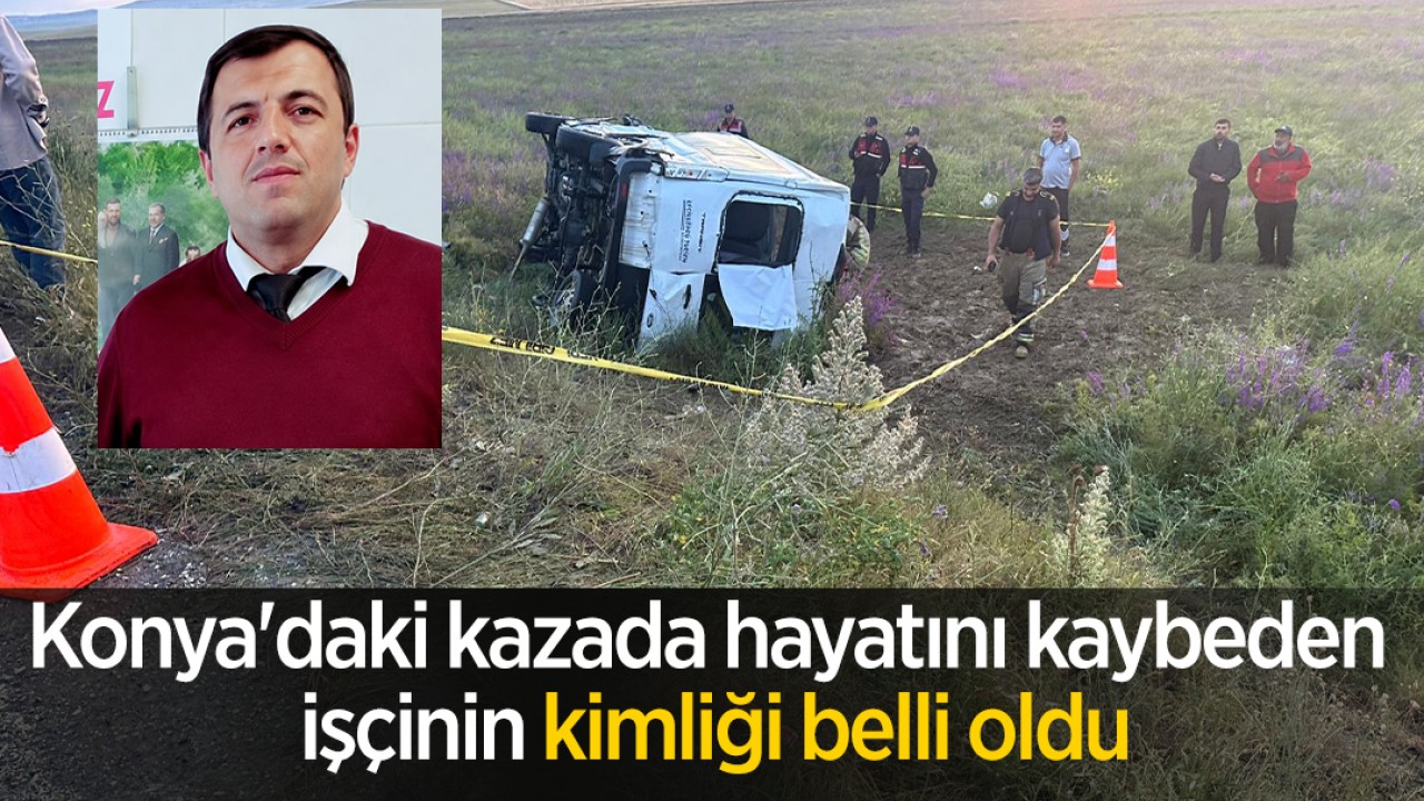 Konya'daki kazada hayatını kaybeden işçinin kimliği belli oldu