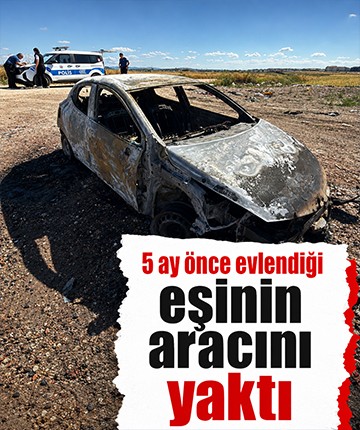 5 ay önce evlendiği eşinin aracını yaktı