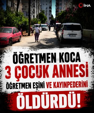 Öğretmen koca 3 çocuk annesi öğretmen eşini ve kayınpederini öldürdü