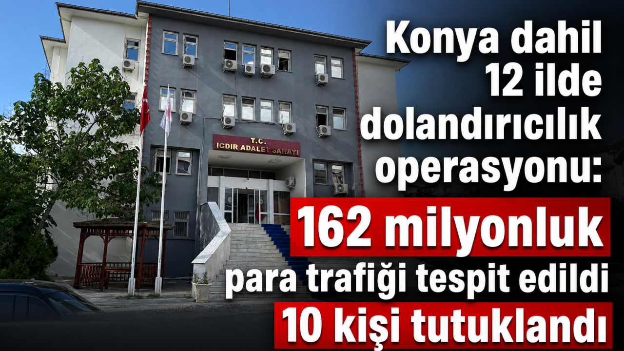 Konya dahil 12 ilde dolandırıcılık operasyonu: 162 milyonluk para trafiği tespit edildi, 10 kişi tutuklandı