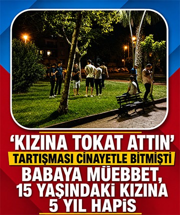 "Kızına tokat attın" tartışması cinayetle bitmişti: Babaya müebbet, 15 yaşındaki kızına 5 yıl hapis