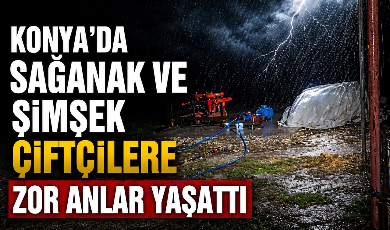 Konya’da sağanak ve şimşek çiftçilere zor anlar yaşattı