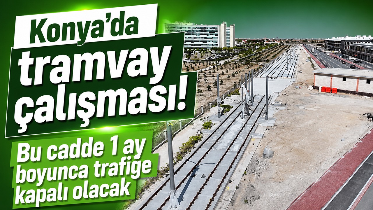 Konya'da tramvay çalışması! Bu cadde 1 ay boyunca trafiğe kapalı olacak
