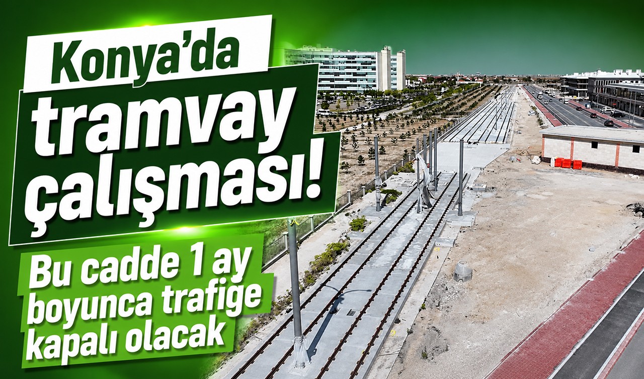Konya'da tramvay çalışması! Bu cadde 1 ay boyunca trafiğe kapalı olacak