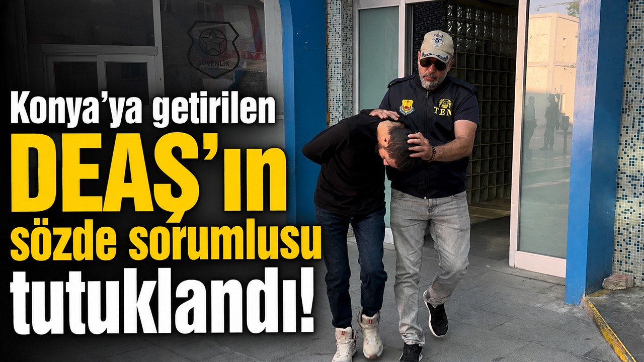 Konya’ya getirilen DEAŞ’ın sözde sorumlusu tutuklandı!