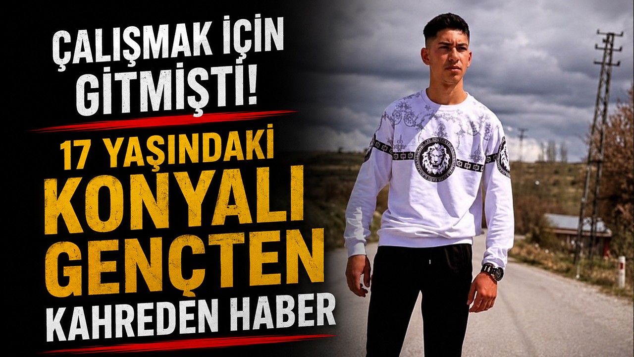 Çalışmak için gitmişti! 17 yaşındaki Konyalı gençten kahreden haber