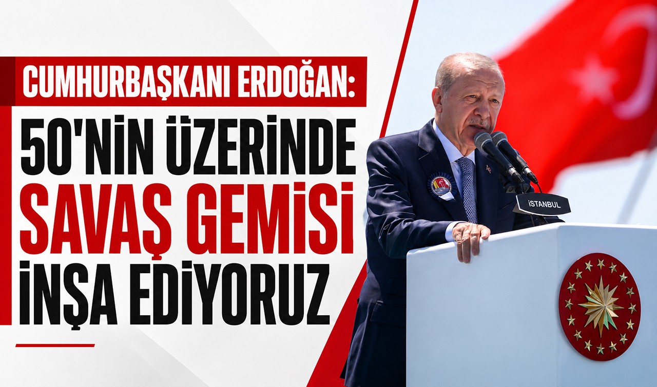 Cumhurbaşkanı Erdoğan: 50'nin üzerinde savaş gemisi inşa ediyoruz