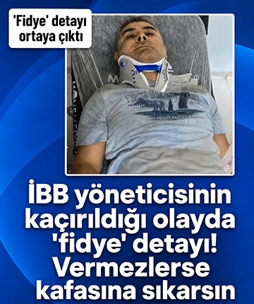 İBB yöneticisinin kaçırıldığı olayda 'fidye' detayı! Vermezlerse kafasına sıkarsın