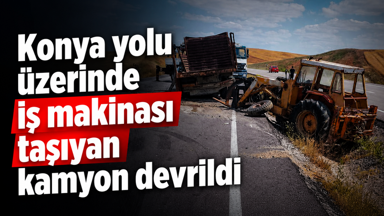 Konya yolu üzerinde iş makinası taşıyan kamyon devrildi