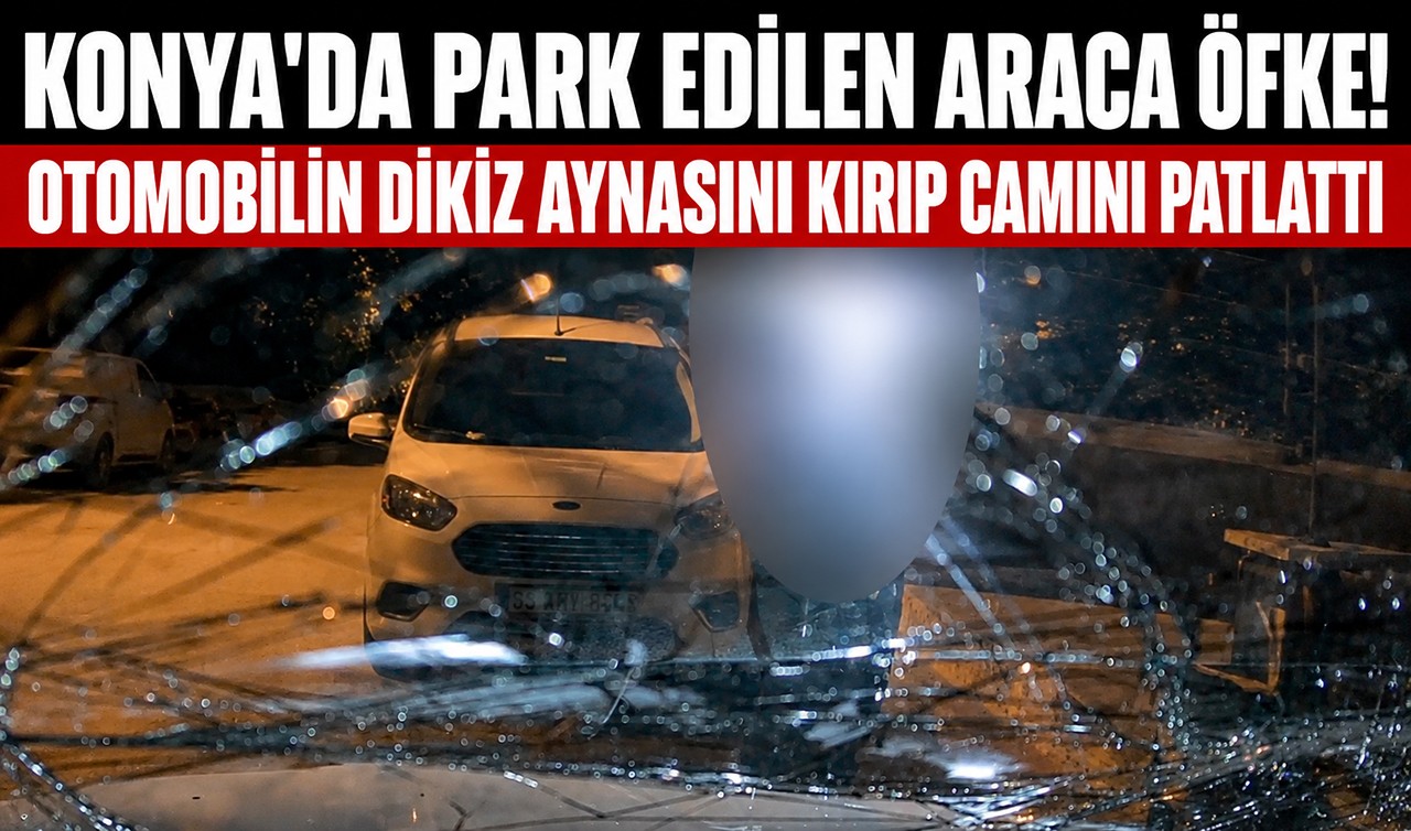 Konya'da park edilen araca öfke! Otomobilin dikiz aynasını kırıp camını patlattı