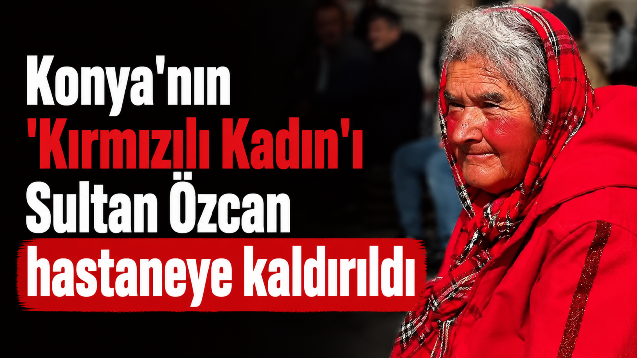 Konya'nın "Kırmızılı Kadın"ı Sultan Özcan hastaneye kaldırıldı