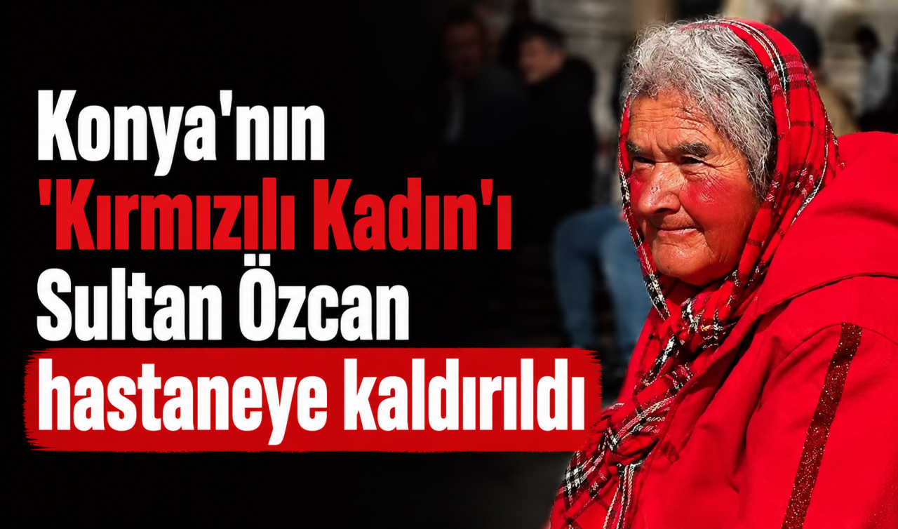 Konya'nın "Kırmızılı Kadın"ı Sultan Özcan hastaneye kaldırıldı