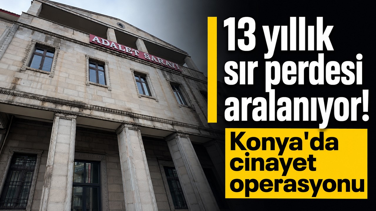 13 yıllık sır perdesi aralanıyor: Konya’da cinayet operasyonu