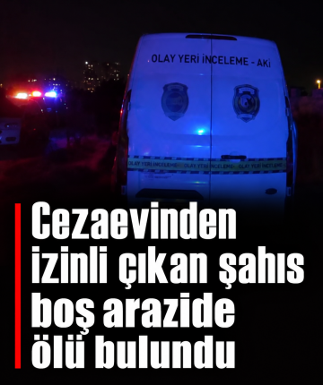 Cezaevinden izinli çıkan şahıs boş arazide ölü bulundu