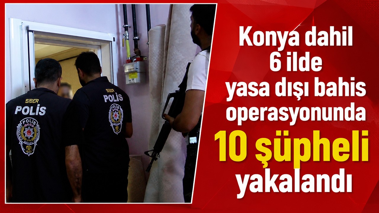 Konya dahil 6 ilde yasa dışı bahis operasyonu! 10 şüpheli yakalandı