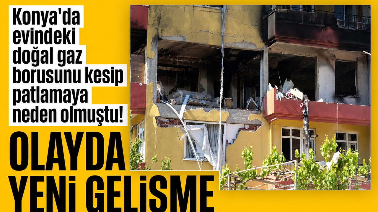 Konya'da evindeki doğal gaz borusunu kesip patlamaya neden olmuştu! Olayda yeni gelişme