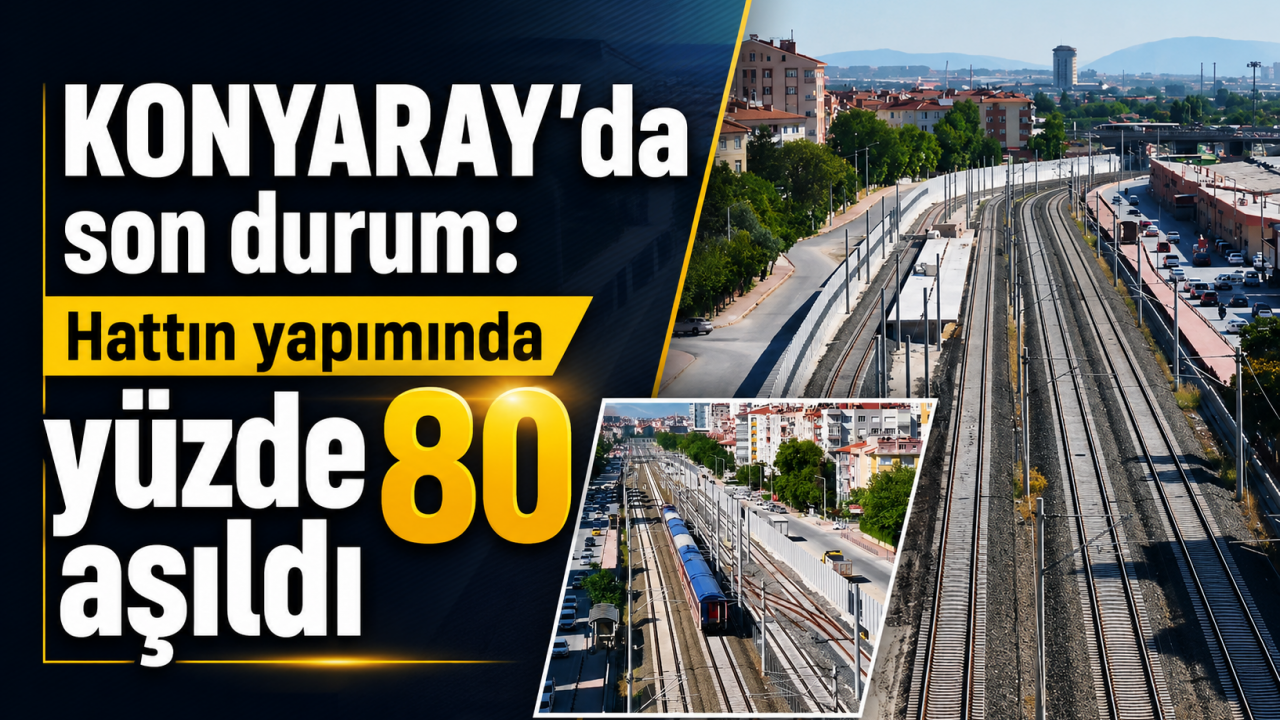 KONYARAY’da son durum: Hattın yapımında yüzde 80 aşıldı