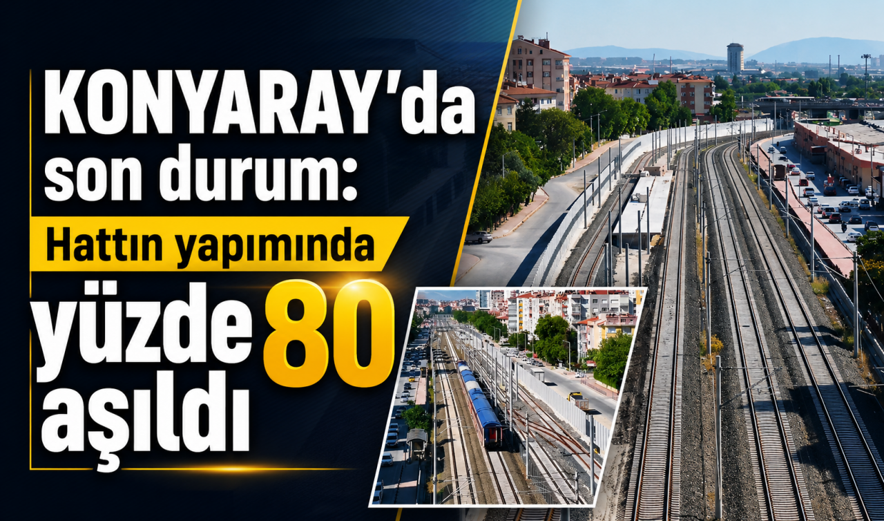 KONYARAY’da son durum: Hattın yapımında yüzde 80 aşıldı