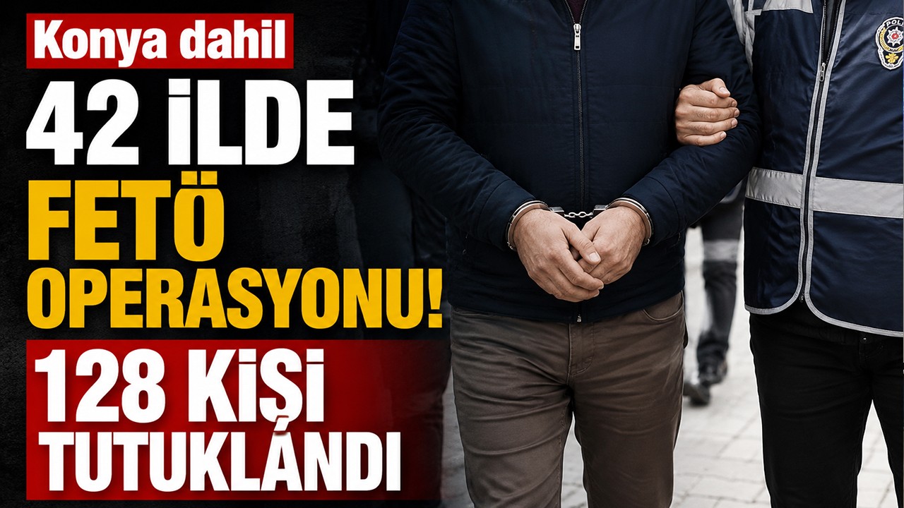 Konya dahil 42 ilde FETÖ operasyonu! 128 kişi tutuklandı