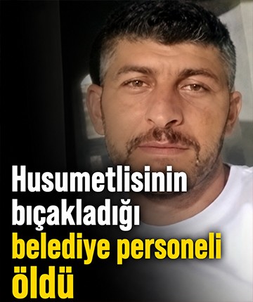 Husumetlisinin bıçakladığı belediye personeli öldü