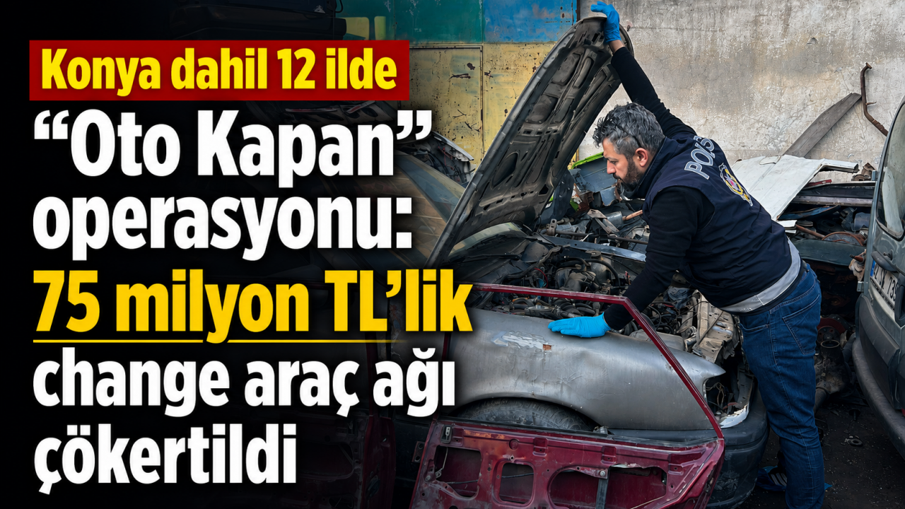 Konya dahil 12 ilde “Oto Kapan” operasyonu: 75 milyon TL’lik change araç ağı çökertildi