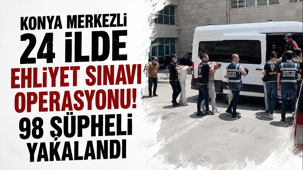 Konya merkezli 24 ilde ehliyet sınavı operasyonu! 98 şüpheli yakalandı