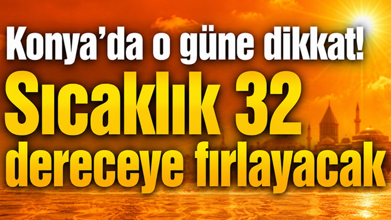 Konya'da o güne dikkat! Sıcaklık 32 dereceye fırlayacak