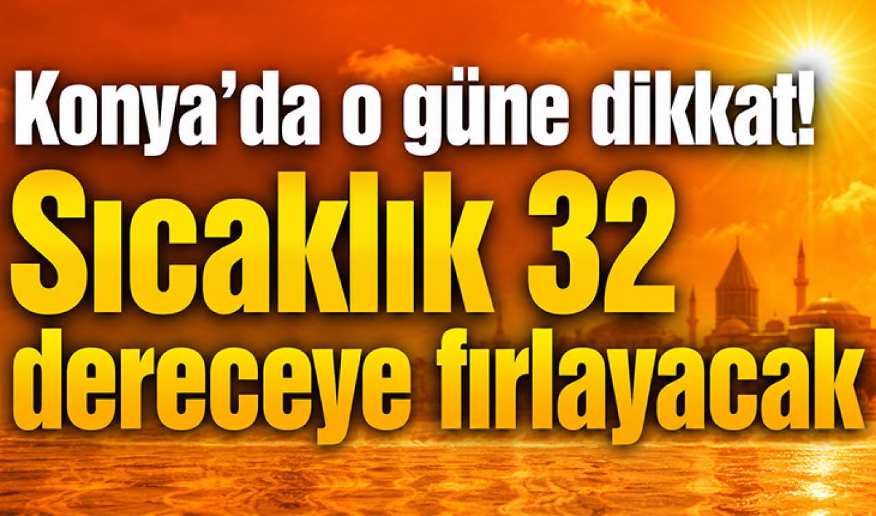 Konya'da o güne dikkat! Sıcaklık 32 dereceye fırlayacak
