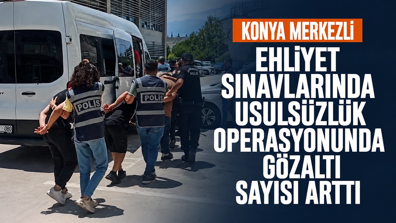 Konya merkezli ehliyet sınavlarında usulsüzlük operasyonunda gözaltı sayısı arttı